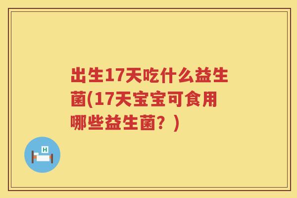 出生17天吃什么益生菌(17天宝宝可食用哪些益生菌？)
