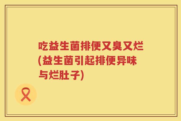 吃益生菌排便又臭又烂(益生菌引起排便异味与烂肚子)