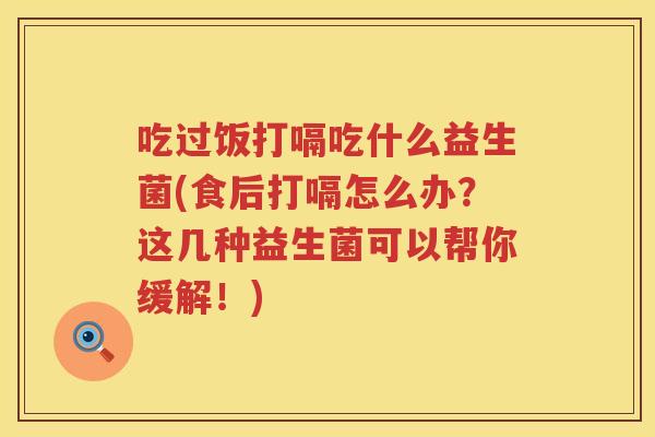 吃过饭打嗝吃什么益生菌(食后打嗝怎么办？这几种益生菌可以帮你缓解！)