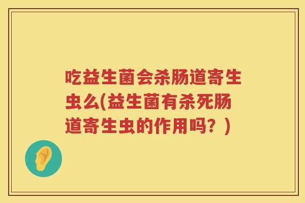 吃益生菌会杀肠道寄生虫么(益生菌有杀死肠道寄生虫的作用吗？)