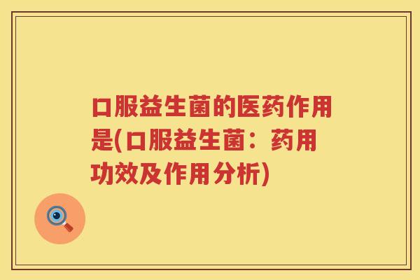 口服益生菌的医药作用是(口服益生菌：药用功效及作用分析)