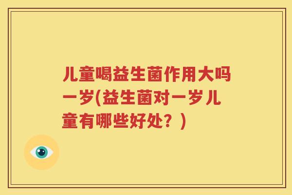 儿童喝益生菌作用大吗一岁(益生菌对一岁儿童有哪些好处？)