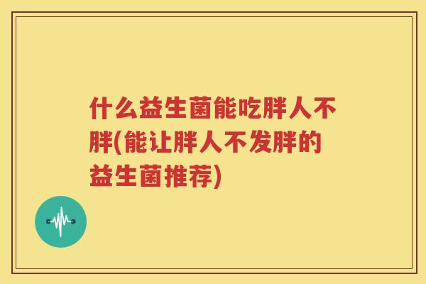 什么益生菌能吃胖人不胖(能让胖人不发胖的益生菌推荐)