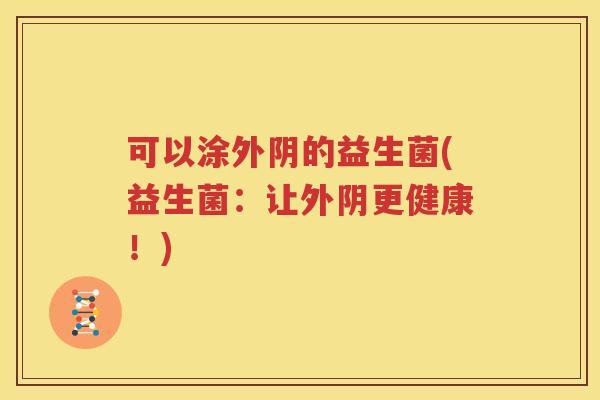 可以涂外阴的益生菌(益生菌：让外阴更健康！)