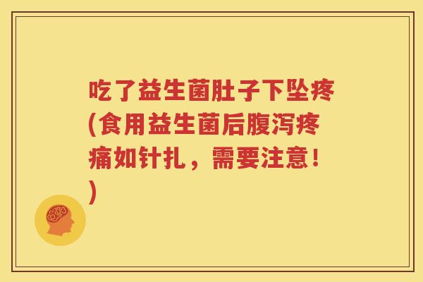 吃了益生菌肚子下坠疼(食用益生菌后腹泻疼痛如针扎，需要注意！)