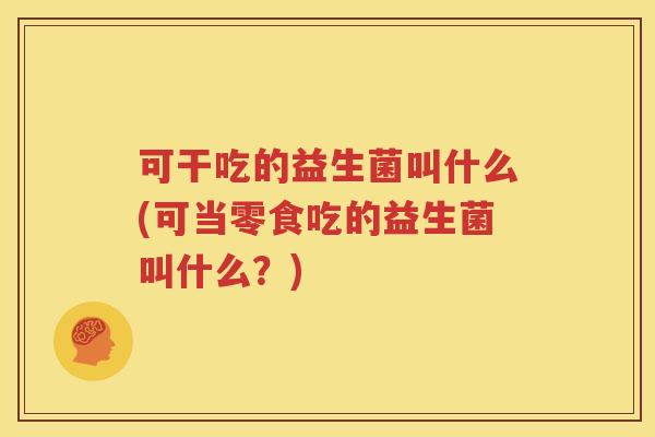可干吃的益生菌叫什么(可当零食吃的益生菌叫什么？)