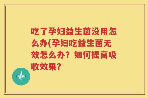 吃了孕妇益生菌没用怎么办(孕妇吃益生菌无效怎么办？如何提高吸收效果？