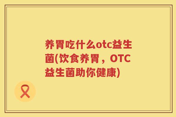 养胃吃什么otc益生菌(饮食养胃，OTC益生菌助你健康)