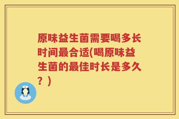 原味益生菌需要喝多长时间最合适(喝原味益生菌的最佳时长是多久？)