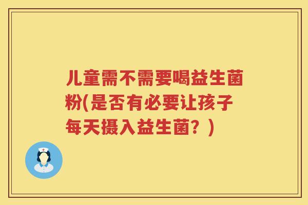 儿童需不需要喝益生菌粉(是否有必要让孩子每天摄入益生菌？)