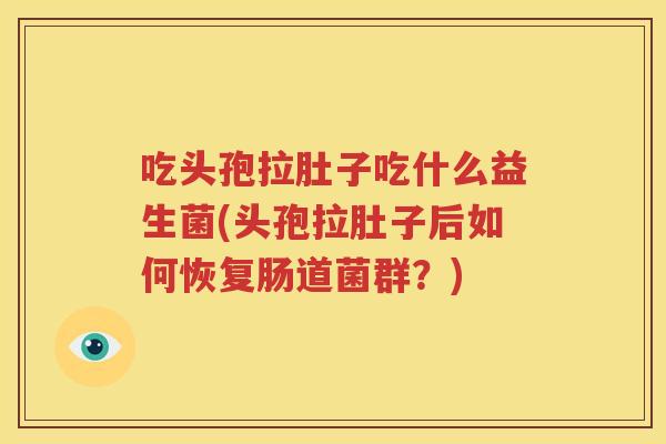 吃头孢拉肚子吃什么益生菌(头孢拉肚子后如何恢复肠道菌群？)