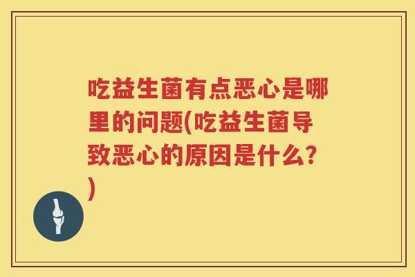 吃益生菌有点恶心是哪里的问题(吃益生菌导致恶心的原因是什么？)