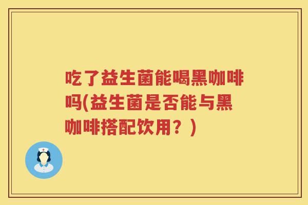 吃了益生菌能喝黑咖啡吗(益生菌是否能与黑咖啡搭配饮用？)