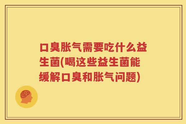 口臭胀气需要吃什么益生菌(喝这些益生菌能缓解口臭和胀气问题)