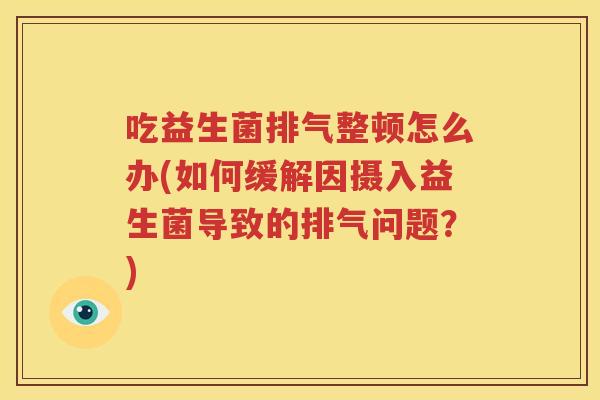 吃益生菌排气整顿怎么办(如何缓解因摄入益生菌导致的排气问题？)