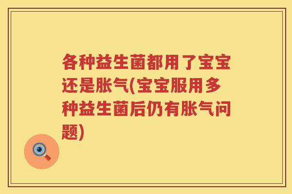 各种益生菌都用了宝宝还是胀气(宝宝服用多种益生菌后仍有胀气问题)