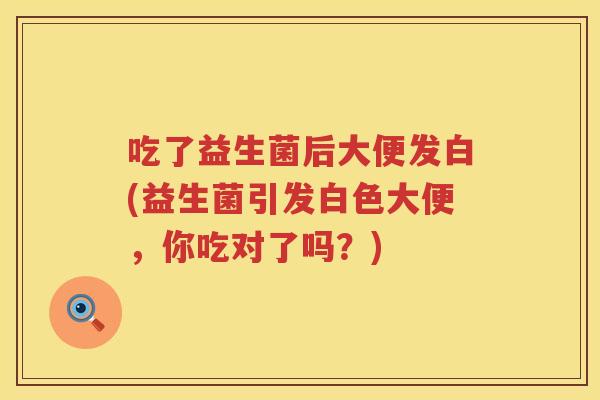 吃了益生菌后大便发白(益生菌引发白色大便，你吃对了吗？)