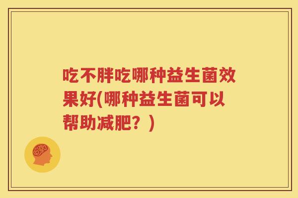 吃不胖吃哪种益生菌效果好(哪种益生菌可以帮助减肥？)