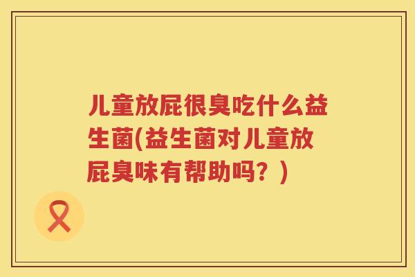 儿童放屁很臭吃什么益生菌(益生菌对儿童放屁臭味有帮助吗？)