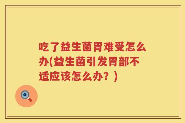 吃了益生菌胃难受怎么办(益生菌引发胃部不适应该怎么办？)