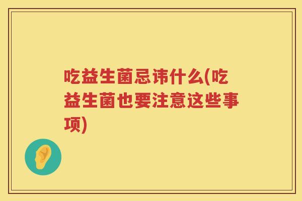 吃益生菌忌讳什么(吃益生菌也要注意这些事项)