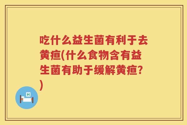 吃什么益生菌有利于去黄疸(什么食物含有益生菌有助于缓解黄疸？)