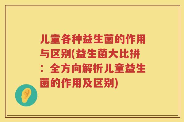 儿童各种益生菌的作用与区别(益生菌大比拼：全方向解析儿童益生菌的作用及区别)