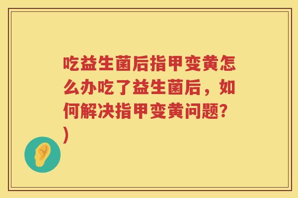 吃益生菌后指甲变黄怎么办吃了益生菌后，如何解决指甲变黄问题？)