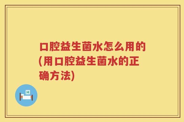 口腔益生菌水怎么用的(用口腔益生菌水的正确方法)