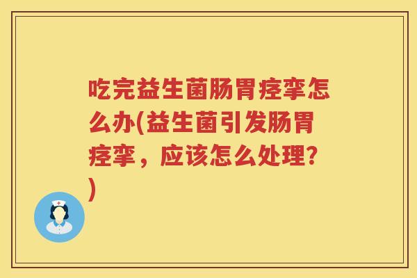 吃完益生菌肠胃痉挛怎么办(益生菌引发肠胃痉挛，应该怎么处理？)