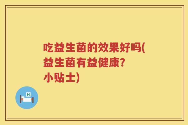 吃益生菌的效果好吗(益生菌有益健康？  小贴士)