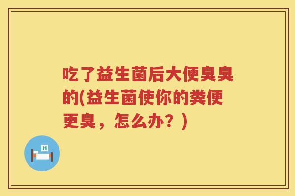 吃了益生菌后大便臭臭的(益生菌使你的粪便更臭，怎么办？)