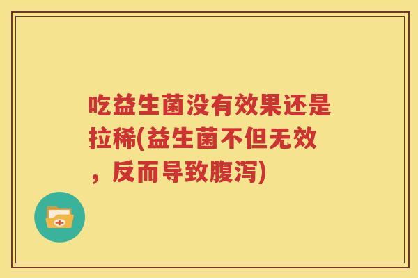 吃益生菌没有效果还是拉稀(益生菌不但无效，反而导致腹泻)