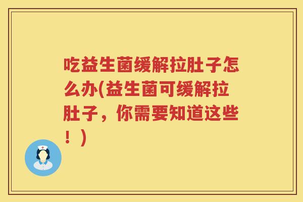 吃益生菌缓解拉肚子怎么办(益生菌可缓解拉肚子，你需要知道这些！)