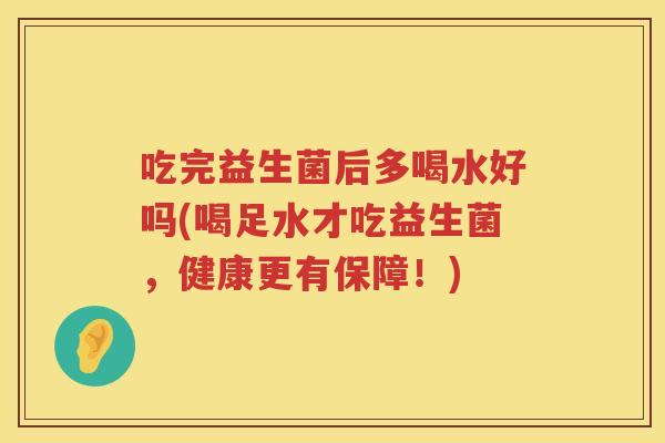吃完益生菌后多喝水好吗(喝足水才吃益生菌，健康更有保障！)