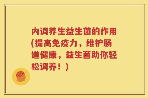 内调养生益生菌的作用(提高免疫力，维护肠道健康，益生菌助你轻松调养！)