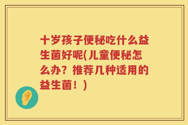 十岁孩子便秘吃什么益生菌好呢(儿童便秘怎么办？推荐几种适用的益生菌！)