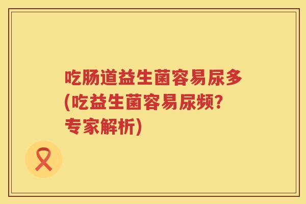 吃肠道益生菌容易尿多(吃益生菌容易尿频？专家解析)