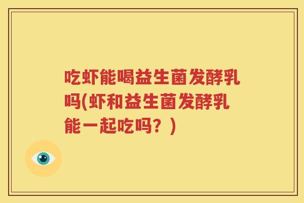 吃虾能喝益生菌发酵乳吗(虾和益生菌发酵乳能一起吃吗？)