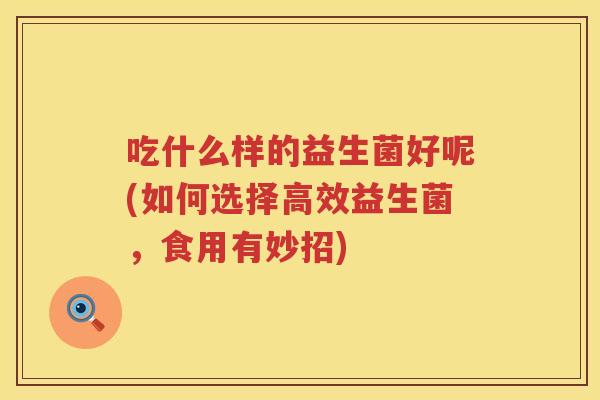 吃什么样的益生菌好呢(如何选择高效益生菌，食用有妙招)