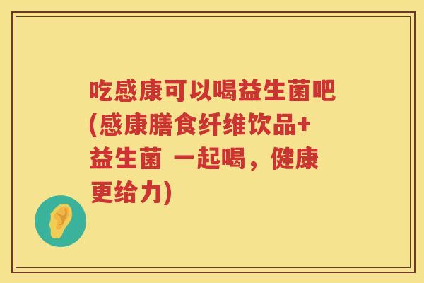 吃感康可以喝益生菌吧(感康膳食纤维饮品+益生菌 一起喝，健康更给力)