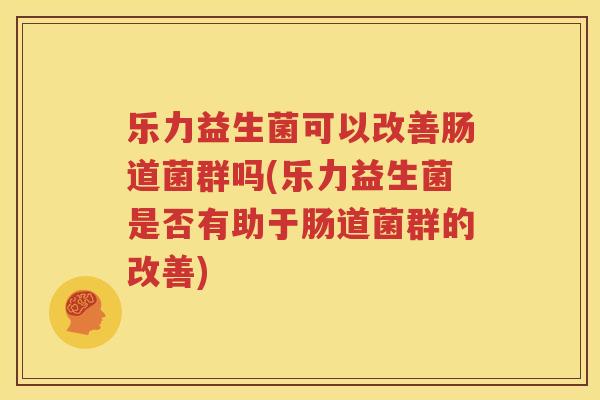 乐力益生菌可以改善肠道菌群吗(乐力益生菌是否有助于肠道菌群的改善)
