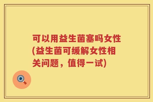 可以用益生菌塞吗女性(益生菌可缓解女性相关问题，值得一试)
