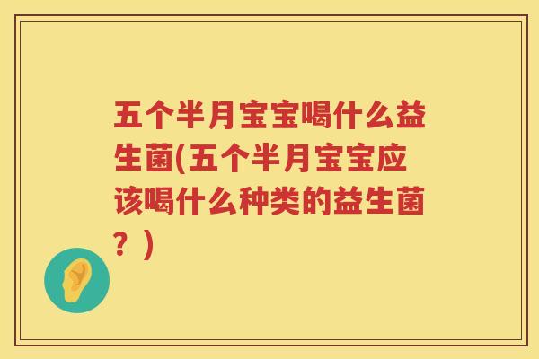 五个半月宝宝喝什么益生菌(五个半月宝宝应该喝什么种类的益生菌？)
