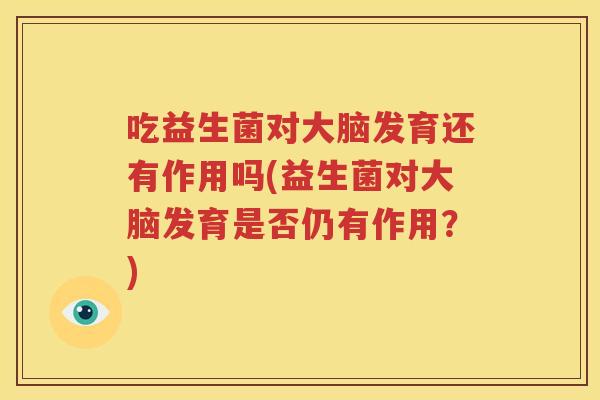 吃益生菌对大脑发育还有作用吗(益生菌对大脑发育是否仍有作用？)