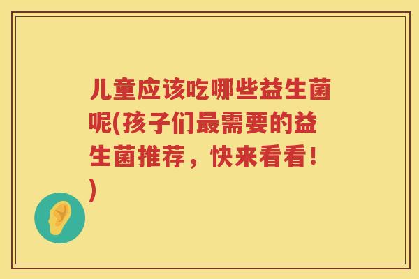 儿童应该吃哪些益生菌呢(孩子们最需要的益生菌推荐，快来看看！)