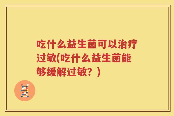 吃什么益生菌可以治疗过敏(吃什么益生菌能够缓解过敏？)