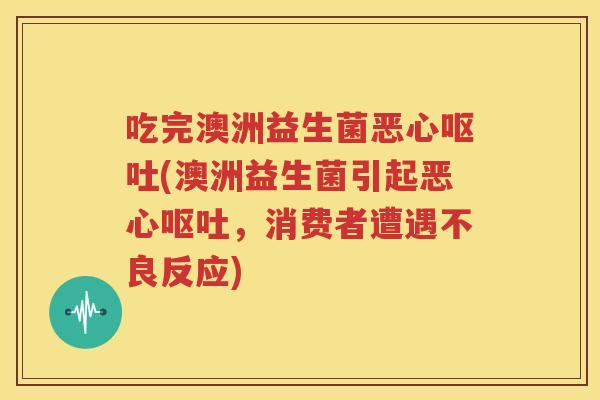 吃完澳洲益生菌恶心呕吐(澳洲益生菌引起恶心呕吐，消费者遭遇不良反应)