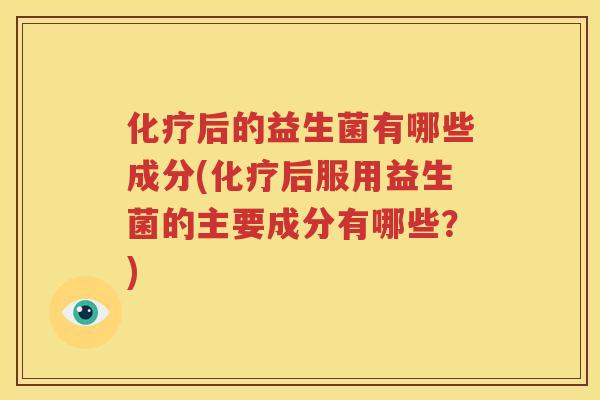 化疗后的益生菌有哪些成分(化疗后服用益生菌的主要成分有哪些？)