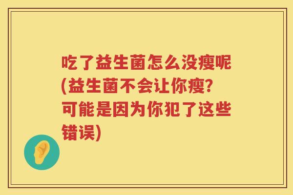 吃了益生菌怎么没瘦呢(益生菌不会让你瘦？可能是因为你犯了这些错误)